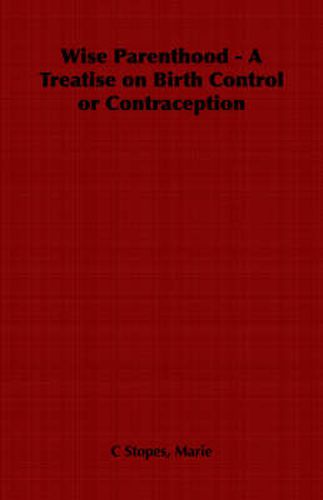 Wise Parenthood - A Treatise on Birth Control or Contraception