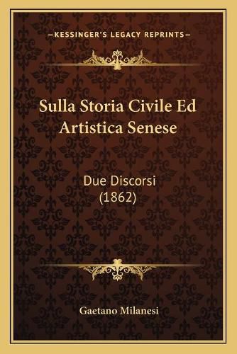 Sulla Storia Civile Ed Artistica Senese: Due Discorsi (1862)