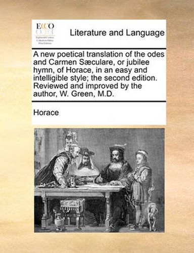 Cover image for A New Poetical Translation of the Odes and Carmen Sculare, or Jubilee Hymn, of Horace, in an Easy and Intelligible Style; The Second Edition. Reviewed and Improved by the Author, W. Green, M.D.