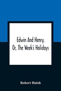 Cover image for Edwin And Henry, Or, The Week'S Holidays: Containing Original, Moral, And Instructive Tales For The Improvement Of Youth: To Which Is Added, A Hymn For The Morning And Evening Of Every Day In The Week