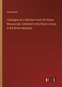 Cover image for Catalogue of a Selection from the Stowe Manuscripts Exhibited in the King's Library in the British Museum