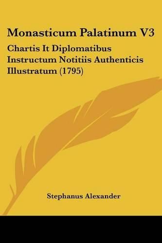 Monasticum Palatinum V3: Chartis It Diplomatibus Instructum Notitiis Authenticis Illustratum (1795)