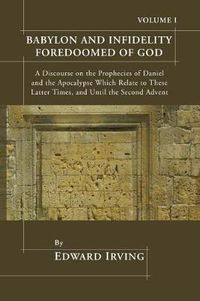 Cover image for Babylon and Infidelity Foredoomed of God: A Discourse on the Prophecies of Daniel and the Apocalypse, Which Relate to These Latter Times, and Until the Second Advent