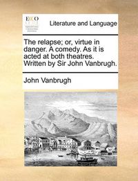 Cover image for The Relapse; Or, Virtue in Danger. a Comedy. as It Is Acted at Both Theatres. Written by Sir John Vanbrugh.