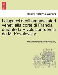 Cover image for I Dispacci Degli Ambasciatori Veneti Alla Corte Di Francia Durante La Rivoluzione. Editi Da M. Kovalevsky.