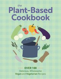 Cover image for The Plant Based Cookbook: Over 100 Deliciously Wholesome Vegan and Vegetarian Recipes