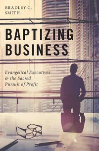 Cover image for Baptizing Business: Evangelical Executives and the Sacred Pursuit of Profit