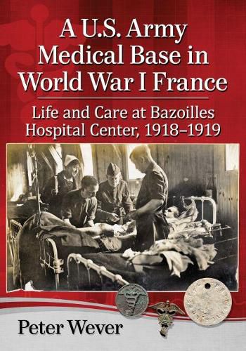 Cover image for A U.S Army Medical Base in World War I France: Life and Care at Bazoilles Hospital Center, 1918-1919