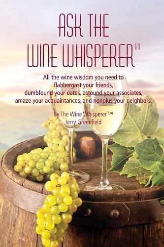 Cover image for Ask The Wine Whisperer: All the Wine Wisdom You Need to Flabbergast Your Friends, Astound Your Associates, Amaze Your Acquaintances, and Dumbfound Your Dates.