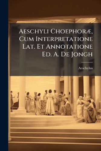 Cover image for Aeschyli Choephor], Cum Interpretatione Lat. Et Annotatione Ed. A. de Jongh