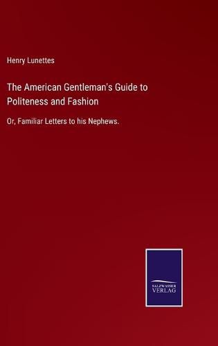 Cover image for The American Gentleman's Guide to Politeness and Fashion: Or, Familiar Letters to his Nephews.