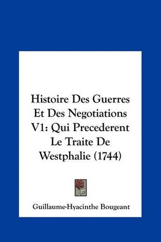 Histoire Des Guerres Et Des Negotiations V1: Qui Precederent Le Traite de Westphalie (1744)