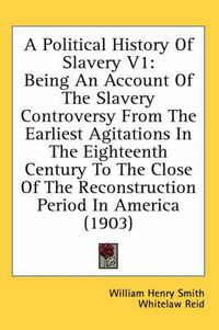 Cover image for A Political History of Slavery V1: Being an Account of the Slavery Controversy from the Earliest Agitations in the Eighteenth Century to the Close of the Reconstruction Period in America (1903)