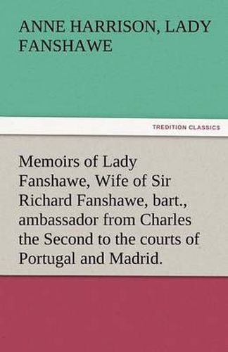 Cover image for Memoirs of Lady Fanshawe, Wife of Sir Richard Fanshawe, Bart., Ambassador from Charles the Second to the Courts of Portugal and Madrid.