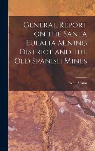 Cover image for General Report on the Santa Eulalia Mining District and the Old Spanish Mines