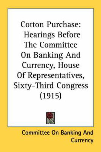 Cover image for Cotton Purchase: Hearings Before the Committee on Banking and Currency, House of Representatives, Sixty-Third Congress (1915)