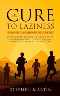 Cover image for The Cure to Laziness (This Could Change Your Life): Develop Daily Self-Discipline and Highly Effective Long-Term Atomic Habits to Achieve Your Goals for Entrepreneurs, Weight Loss, and Success