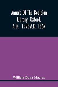 Cover image for Annals Of The Bodleian Library, Oxford, A.D. 1598-A.D. 1867: With A Preliminary Notice Of The Earlier Library Founded In The Fourteenth Century