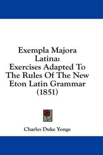 Cover image for Exempla Majora Latina: Exercises Adapted to the Rules of the New Eton Latin Grammar (1851)