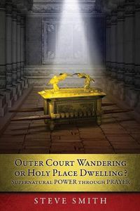 Cover image for Outer Court Wandering or Holy Place Dwelling? Supernatural POWER through PRAYER Let them build me a TABERNACLE so that I may dwell among them (Exodus 25: 8).