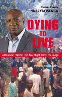 Cover image for Dying to Live: A Rwandan Family's Five-Year Flight Across the Congo