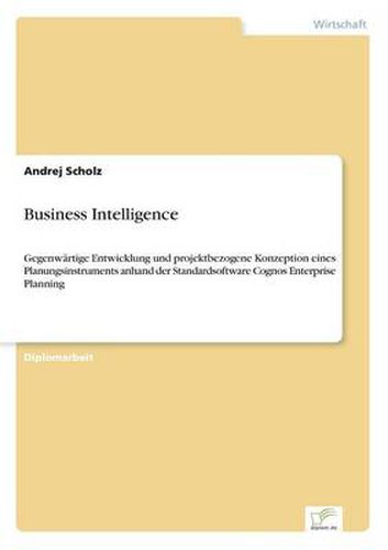 Cover image for Business Intelligence: Gegenwartige Entwicklung und projektbezogene Konzeption eines Planungsinstruments anhand der Standardsoftware Cognos Enterprise Planning