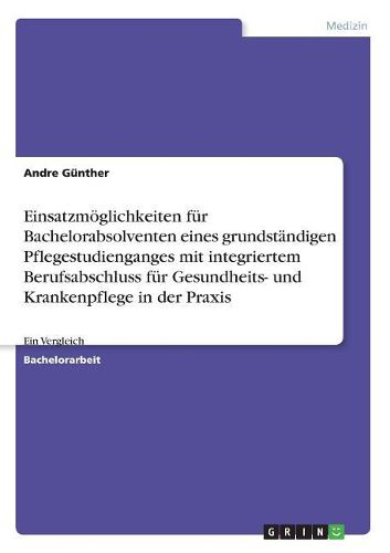 Cover image for Einsatzmoeglichkeiten fuer Bachelorabsolventen eines grundstaendigen Pflegestudienganges mit integriertem Berufsabschluss fuer Gesundheits- und Krankenpflege in der Praxis