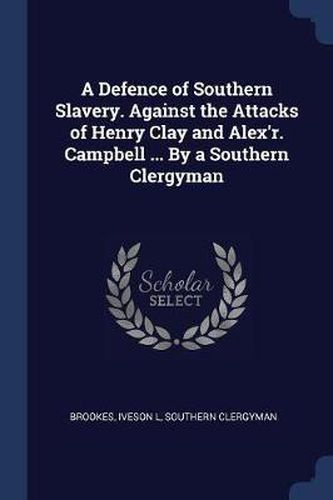 A Defence of Southern Slavery. Against the Attacks of Henry Clay and Alex'r. Campbell ... by a Southern Clergyman