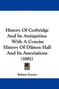 Cover image for History of Corbridge and Its Antiquities: With a Concise History of Dilston Hall and Its Associations (1881)