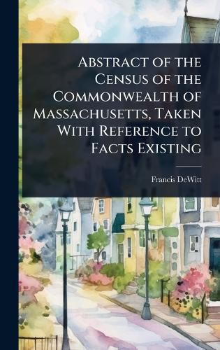 Cover image for Abstract of the Census of the Commonwealth of Massachusetts, Taken With Reference to Facts Existing