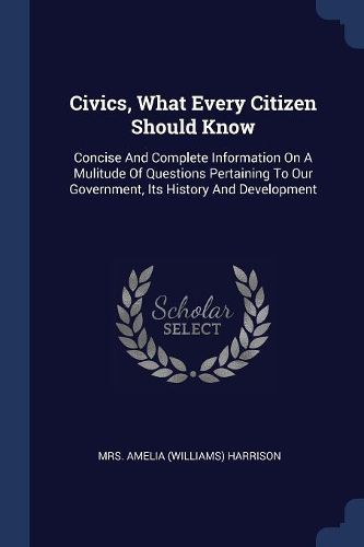 Cover image for Civics, What Every Citizen Should Know: Concise and Complete Information on a Mulitude of Questions Pertaining to Our Government, Its History and Development