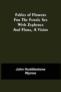 Cover image for Fables of Flowers for the Female Sex With Zephyrus and Flora, a Vision