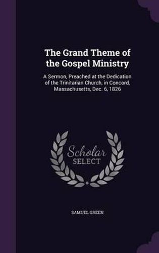 Cover image for The Grand Theme of the Gospel Ministry: A Sermon, Preached at the Dedication of the Trinitarian Church, in Concord, Massachusetts, Dec. 6, 1826