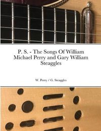 Cover image for P. S. - The Songs Of William Michael Perry and Gary William Steaggles