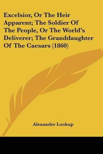 Cover image for Excelsior, or the Heir Apparent; The Soldier of the People, or the World's Deliverer; The Granddaughter of the Caesars (1860)