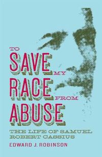 Cover image for TO SAVE MY RACE FROM ABUSE: The Life of Samuel Robert Cassius