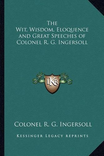 Cover image for The Wit, Wisdom, Eloquence and Great Speeches of Colonel R. G. Ingersoll