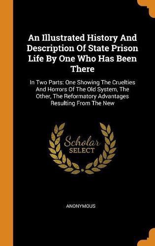 Cover image for An Illustrated History and Description of State Prison Life by One Who Has Been There: In Two Parts: One Showing the Cruelties and Horrors of the Old System, the Other, the Reformatory Advantages Resulting from the New