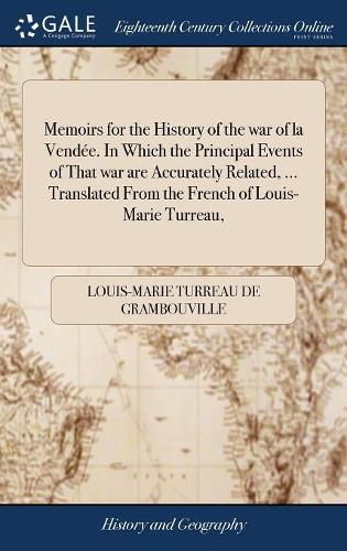 Cover image for Memoirs for the History of the war of la Vendee. In Which the Principal Events of That war are Accurately Related, ... Translated From the French of Louis-Marie Turreau,