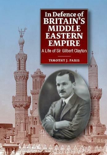 Cover image for In Defence of Britains Middle Eastern Empire: A Life of Sir Gilbert Clayton