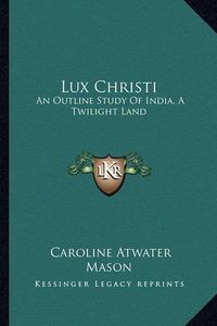 Cover image for Lux Christi: An Outline Study of India, a Twilight Land