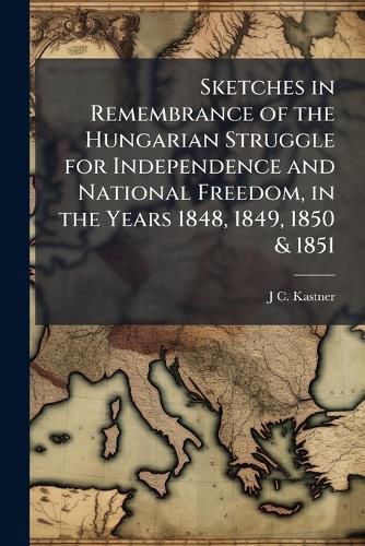 Cover image for Sketches in Remembrance of the Hungarian Struggle for Independence and National Freedom, in the Years 1848, 1849, 1850 & 1851