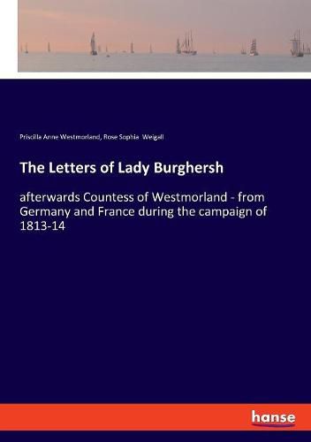 The Letters of Lady Burghersh: afterwards Countess of Westmorland - from Germany and France during the campaign of 1813-14