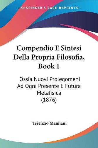 Cover image for Compendio E Sintesi Della Propria Filosofia, Book 1: Ossia Nuovi Prolegomeni Ad Ogni Presente E Futura Metafisica (1876)