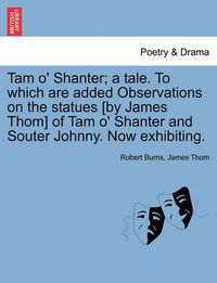 Cover image for Tam O' Shanter; A Tale. to Which Are Added Observations on the Statues [By James Thom] of Tam O' Shanter and Souter Johnny. Now Exhibiting.