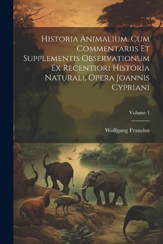 Cover image for Historia Animalium, Cum Commentariis Et Supplementis Observationum Ex Recentiori Historia Naturali, Opera Joannis Cypriani; Volume 1