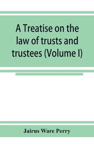 Cover image for A treatise on the law of trusts and trustees (Volume I)