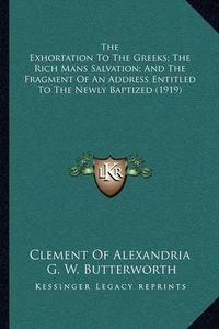 Cover image for The Exhortation to the Greeks; The Rich Mans Salvation; And the Fragment of an Address Entitled to the Newly Baptized (1919)