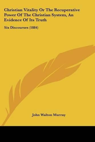 Cover image for Christian Vitality or the Recuperative Power of the Christian System, an Evidence of Its Truth: Six Discourses (1884)