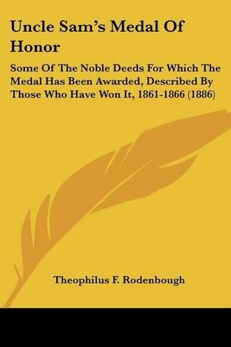 Cover image for Uncle Sam's Medal of Honor: Some of the Noble Deeds for Which the Medal Has Been Awarded, Described by Those Who Have Won It, 1861-1866 (1886)